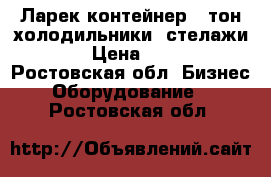 Ларек,контейнер 5 тон.холодильники ,стелажи . › Цена ­ 100 - Ростовская обл. Бизнес » Оборудование   . Ростовская обл.